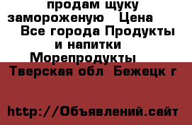 продам щуку замороженую › Цена ­ 87 - Все города Продукты и напитки » Морепродукты   . Тверская обл.,Бежецк г.